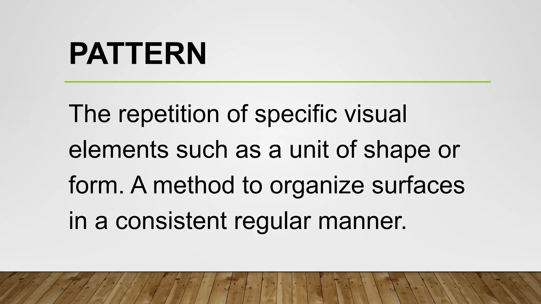 PATTERN
The repetition of specific visual
elements such as a unit of shape or
form. A method to organize surfaces
in a consistent regular manner.
 
