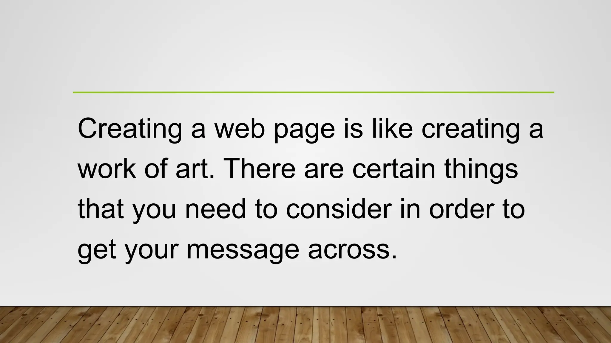 Creating a web page is like creating a
work of art. There are certain things
that you need to consider in order to
get your message across.
 
