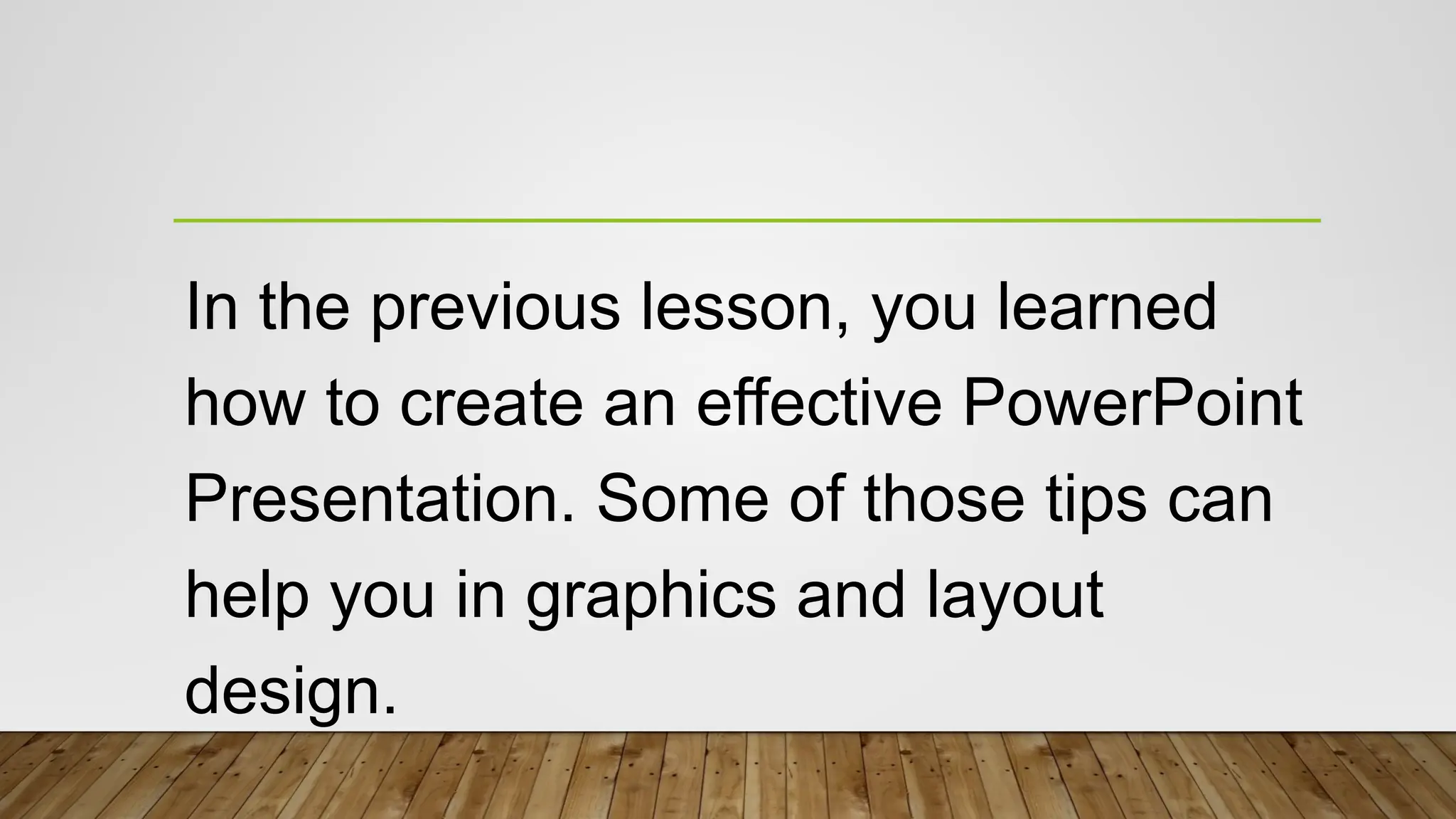 In the previous lesson, you learned
how to create an effective PowerPoint
Presentation. Some of those tips can
help you in graphics and layout
design.
 