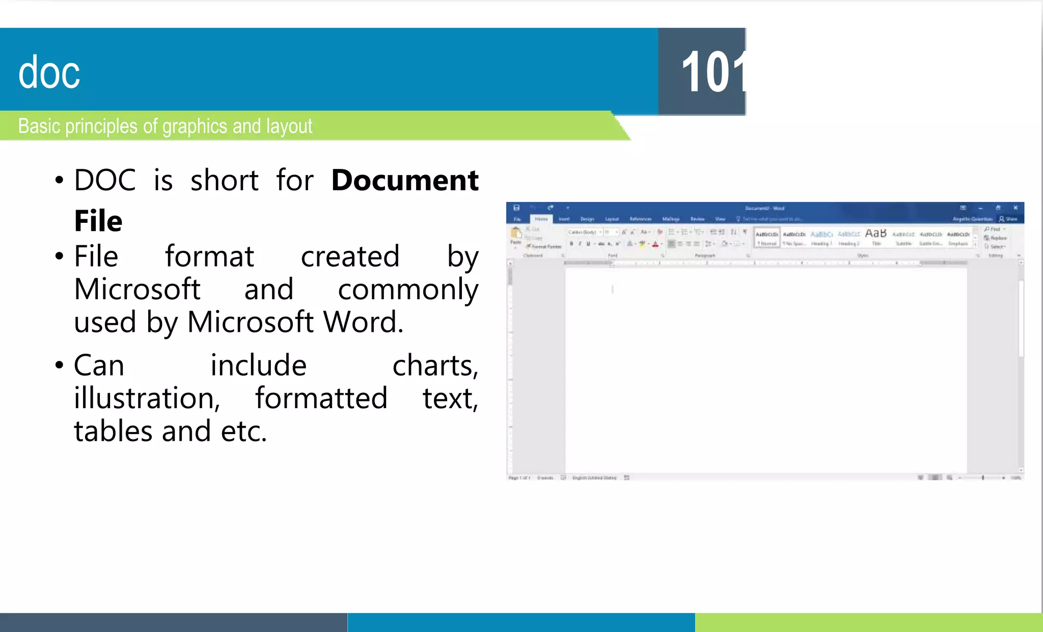 doc
Basic principles of graphics and layout
101
• DOC is short for Document
File
• File format created by
Microsoft and commonly
used by Microsoft Word.
• Can include charts,
illustration, formatted text,
tables and etc.
 