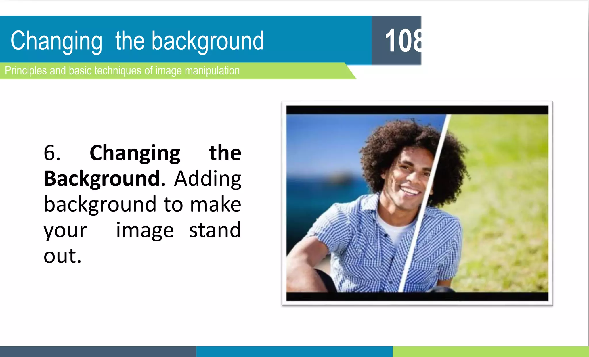 Changing the background
Principles and basic techniques of image manipulation
108
6. Changing the
Background. Adding
background to make
your image stand
out.
 