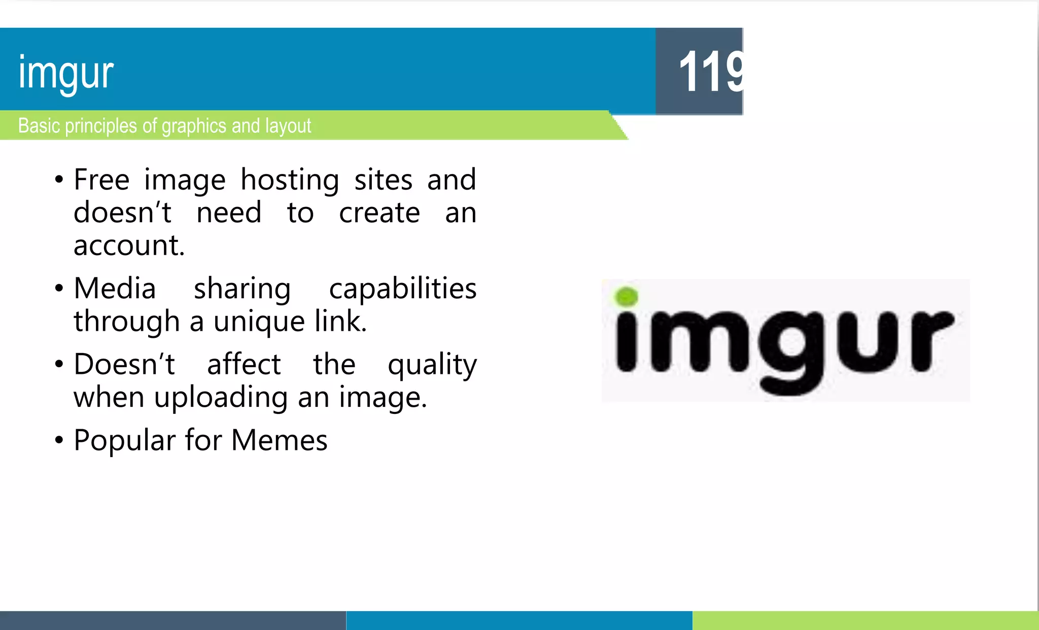 imgur
Basic principles of graphics and layout
119
• Free image hosting sites and
doesn’t need to create an
account.
• Media sharing capabilities
through a unique link.
• Doesn’t affect the quality
when uploading an image.
• Popular for Memes
 
