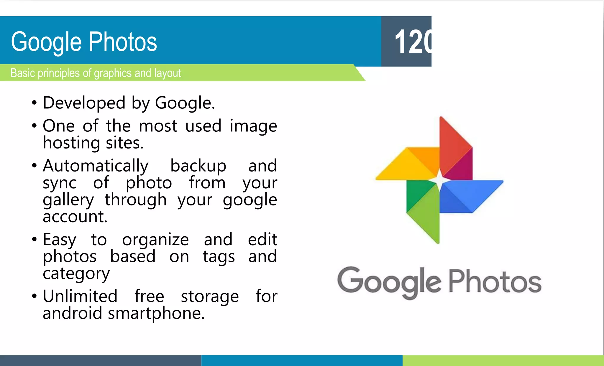 Google Photos
Basic principles of graphics and layout
120
• Developed by Google.
• One of the most used image
hosting sites.
• Automatically backup and
sync of photo from your
gallery through your google
account.
• Easy to organize and edit
photos based on tags and
category
• Unlimited free storage for
android smartphone.
 