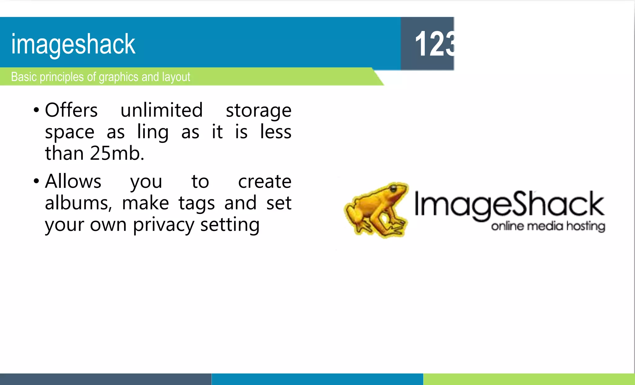imageshack
Basic principles of graphics and layout
123
• Offers unlimited storage
space as ling as it is less
than 25mb.
• Allows you to create
albums, make tags and set
your own privacy setting
 