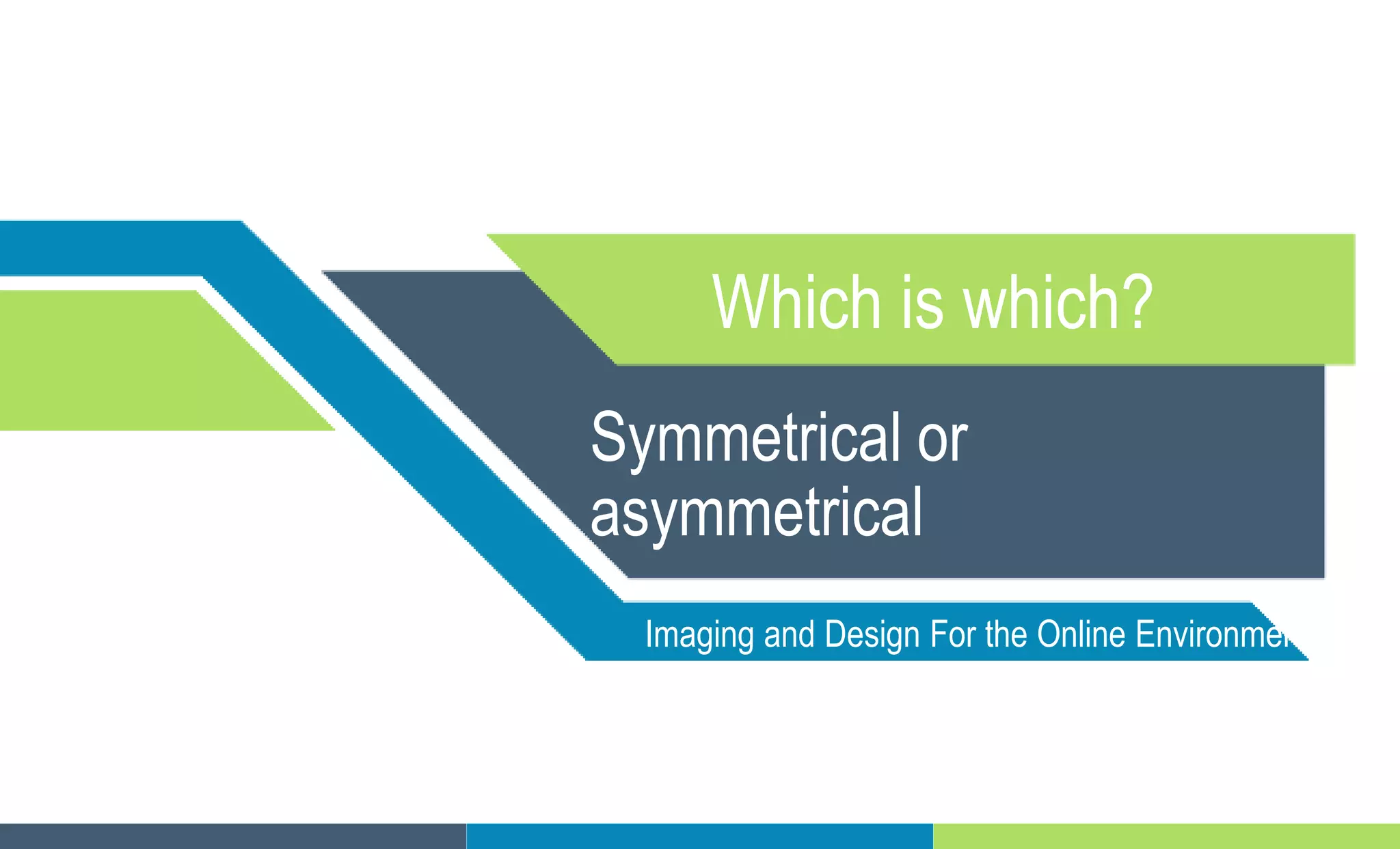 Symmetrical or
asymmetrical
Which is which?
Imaging and Design For the Online Environment
 
