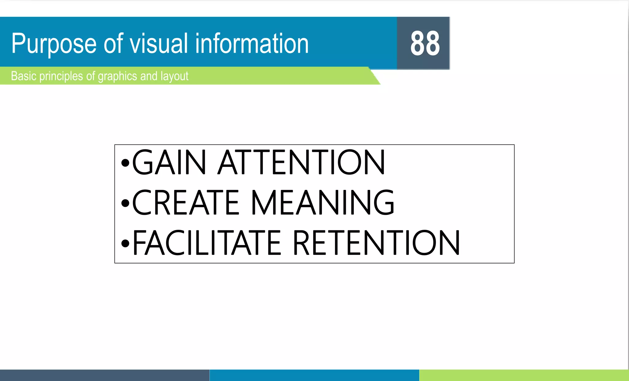 Purpose of visual information
Basic principles of graphics and layout
88
•GAIN ATTENTION
•CREATE MEANING
•FACILITATE RETENTION
 