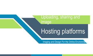 Uploading, sharing and
image
Hosting platforms
Imaging and Design For the Online Environment
 