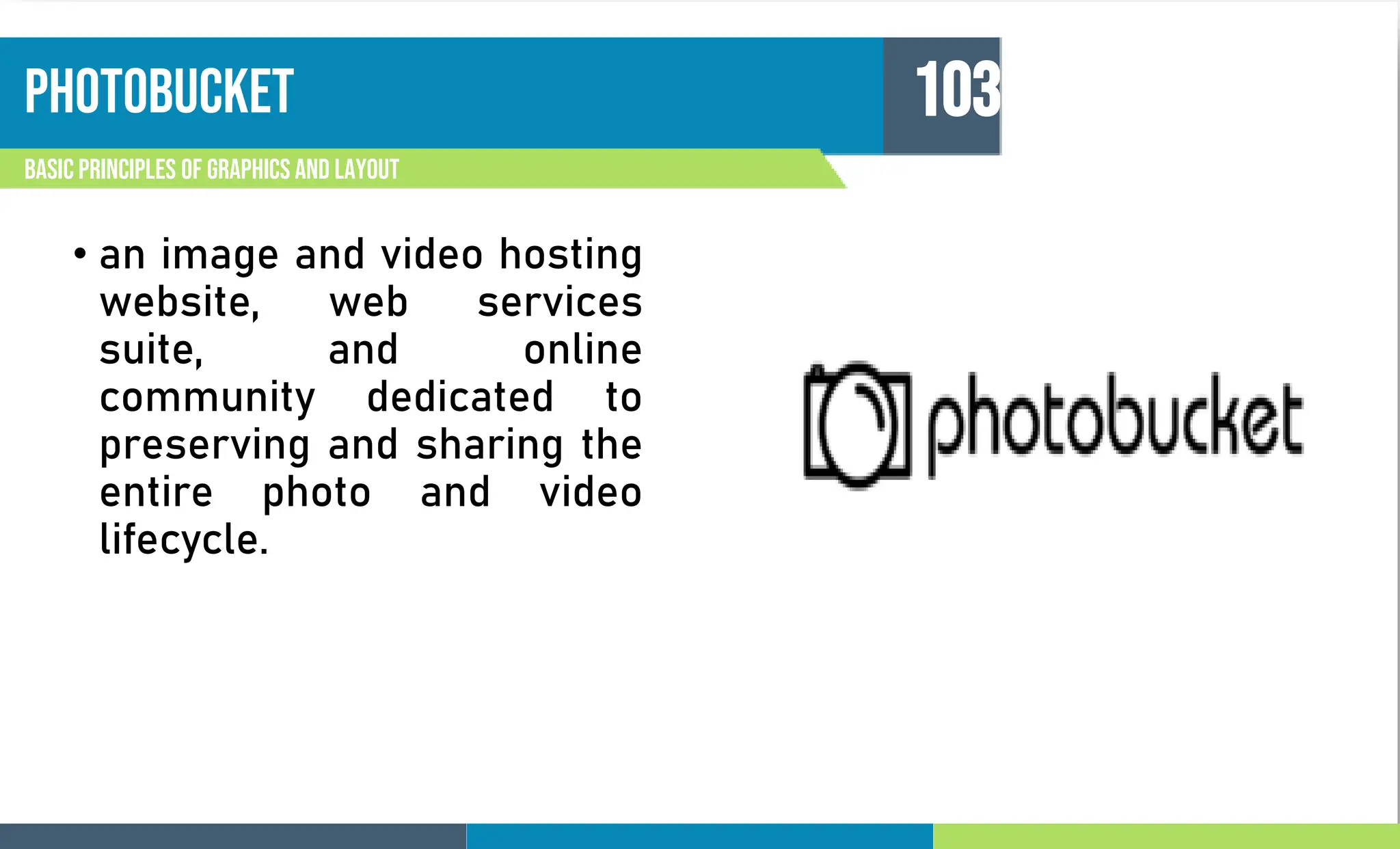 photobucket
Basic principles of graphics and layout
103
• an image and video hosting
website, web services
suite, and online
community dedicated to
preserving and sharing the
entire photo and video
lifecycle.
 