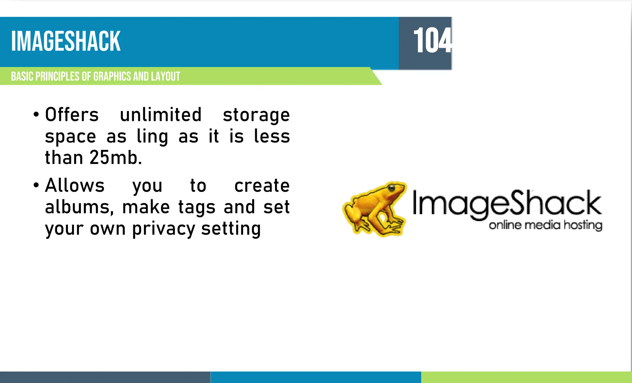 imageshack
Basic principles of graphics and layout
104
• Offers unlimited storage
space as ling as it is less
than 25mb.
• Allows you to create
albums, make tags and set
your own privacy setting
 