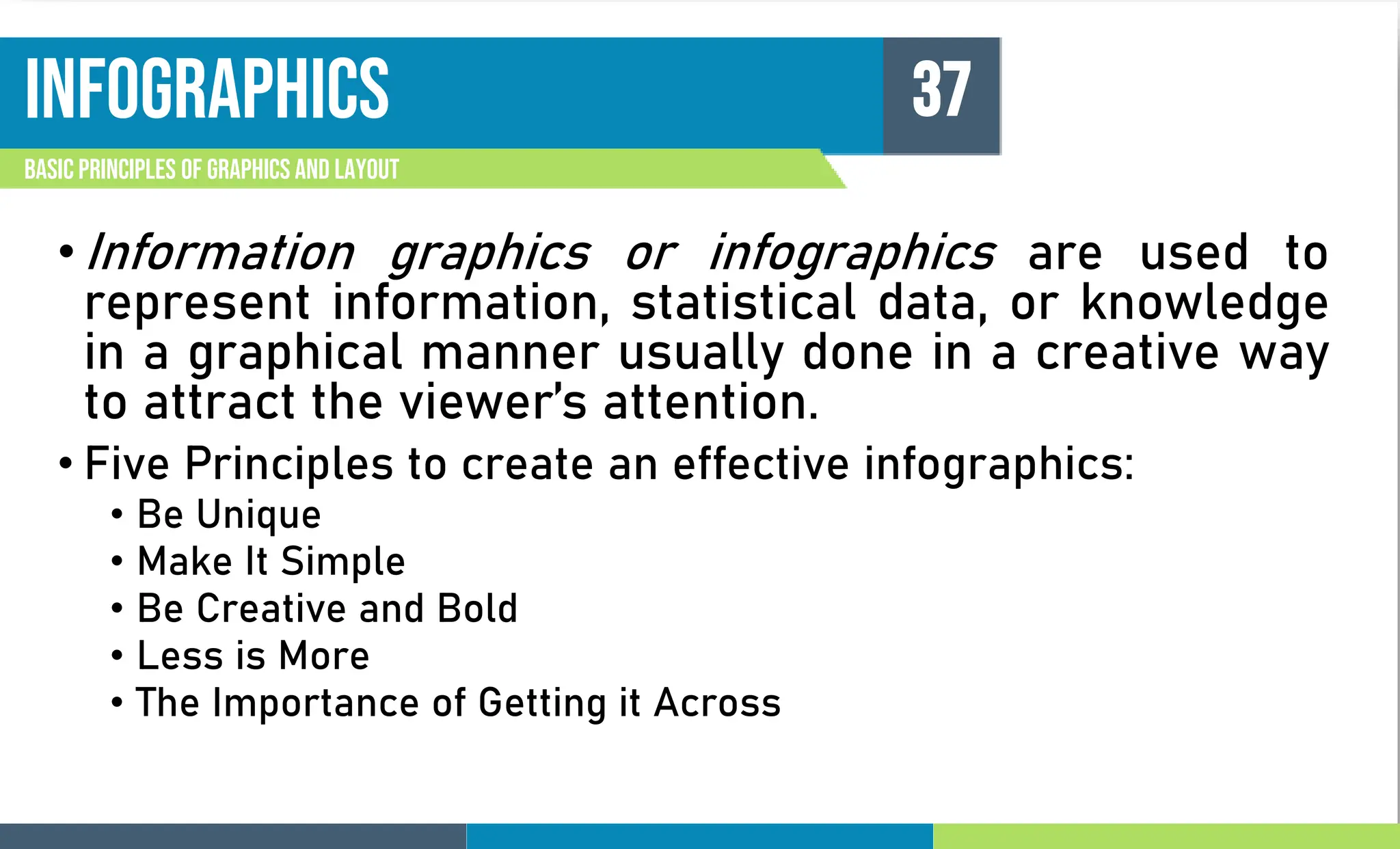 infographics
Basic principles of graphics and layout
37
• Information graphics or infographics are used to
represent information, statistical data, or knowledge
in a graphical manner usually done in a creative way
to attract the viewer’s attention.
• Five Principles to create an effective infographics:
• Be Unique
• Make It Simple
• Be Creative and Bold
• Less is More
• The Importance of Getting it Across
 