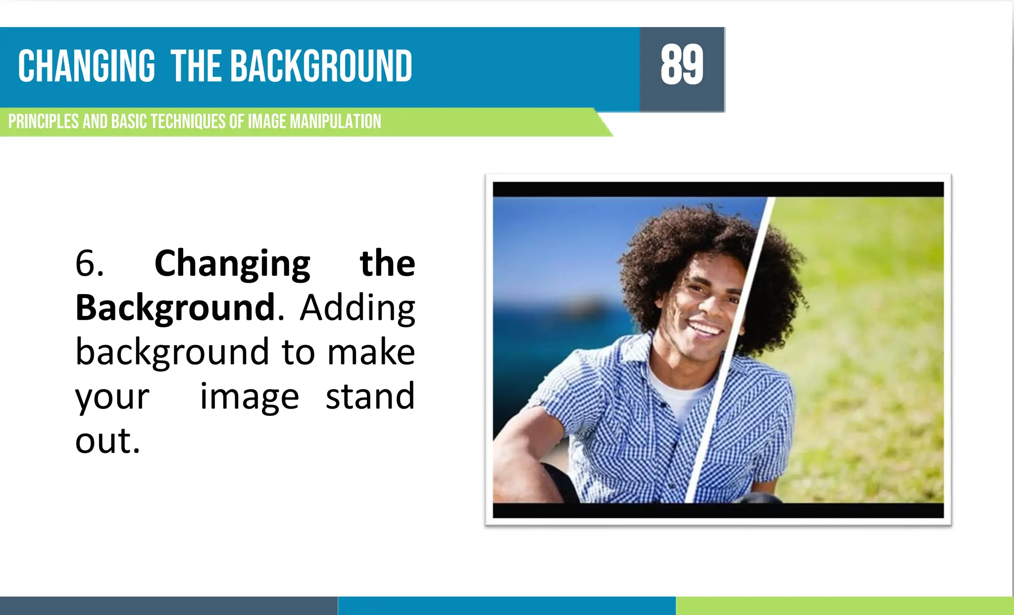 Changing the background
Principles and basic techniques of image manipulation
89
6. Changing the
Background. Adding
background to make
your image stand
out.
 