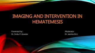 IMAGING AND INTERVENTION IN 
HEMATEMESIS 
Presented by: Moderator: 
Dr. Sindu P. Gowdar Dr. Jeevika M.U. 
 