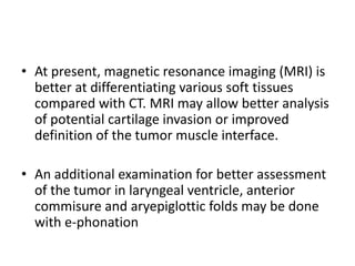 • Clinical examination followed by endoscopy is
always the first step in T staging of laryngeal SCC.
• CT and MRI are perf...