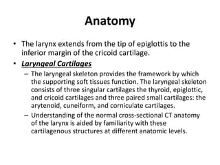 Anatomy
• The larynx extends from the tip of epiglottis to the
inferior margin of the cricoid cartilage.
• Laryngeal Carti...