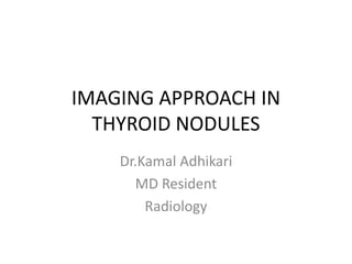 IMAGING APPROACH IN
THYROID NODULES
Dr.Kamal Adhikari
MD Resident
Radiology
 