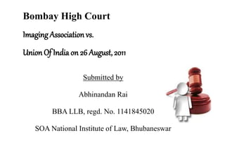 Bombay High Court
Imaging Association vs.
Union Of India on 26 August, 2011
Submitted by
Abhinandan Rai
BBA LLB, regd. No. 1141845020
SOA National Institute of Law, Bhubaneswar
 