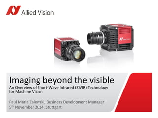 Imaging beyond the visible An Overview of Short-Wave Infrared (SWIR) Technology for Machine Vision 
Paul Maria Zalewski, Business Development Manager5thNovember 2014, Stuttgart  