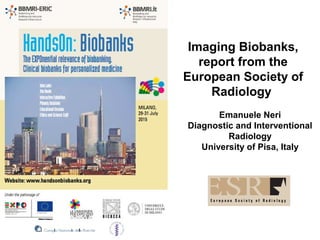 Imaging Biobanks,
report from the
European Society of
Radiology
Emanuele Neri
Diagnostic and Interventional
Radiology
University of Pisa, Italy
 