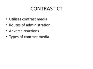CONTRAST CT
• Utilizes contrast media
• Routes of administration
• Adverse reactions
• Types of contrast media
 
