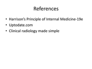 References
• Harrison’s Principle of Internal Medicine-19e
• Uptodate.com
• Clinical radiology made simple
 