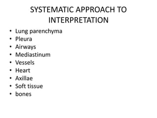 SYSTEMATIC APPROACH TO
INTERPRETATION
• Lung parenchyma
• Pleura
• Airways
• Mediastinum
• Vessels
• Heart
• Axillae
• Soft tissue
• bones
 