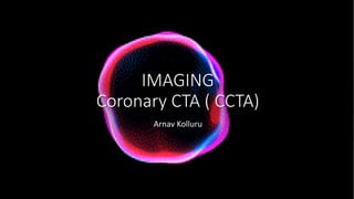 IMAGING
Coronary CTA ( CCTA)
Arnav Kolluru
 