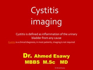 Cystitis
imaging
Cystitis is defined as inflammation of the urinary
bladder from any cause
Cystitis is a clinical diagnosis; in most patients, imaging is not required
Dr. Ahmed Esawy
MBBS M.Sc MD
Dr Ahmed Esawy
 