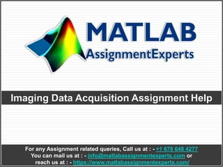 Imaging Data Acquisition Assignment Help
For any Assignment related queries, Call us at : - +1 678 648 4277
You can mail us at : - info@matlabassignmentexperts.com or
reach us at : - https://www.matlabassignmentexperts.com/
 