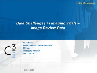 Data Challenges in Imaging Trials –
Image Review Data
03April 2013
Kevin Shea
Senior Director Clinical Solutions
C3i, Inc.
kshea@c3i-inc.com
610-772-5726
 