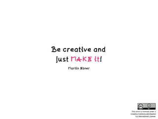 Be creative and  
just MAKE it!
Martin Ebner
This work is licensed under a  
Creative Commons Attribution  
4.0 International License.
 