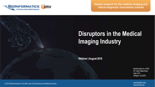 www.imvinfo.com
www.bioinfoinc.com
Www.imvinfo.com© 2018 BioInformatics & IMV, part of the Science and Medicine Group 0© 2018 IMV, part of the Science and Medicine Group
Market research for the medical imaging and
clinical diagnostic instruments markets
© 2018 BioInformatics Inc & IMV, part of the Science and Medicine Group
Market research for the medical imaging and
clinical diagnostic instruments markets
BioInformaticsInc.&IMV
671NorthGlebeRoad
Suite1610
Arlington,VA22203
www.bioinfoinc.com
www.imvinfo.com
Disruptors in the Medical
Imaging Industry
Webinar |August 2018
 