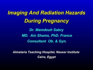 Imaging And Radiation HazardsImaging And Radiation Hazards
During PregnancyDuring Pregnancy
Almataria Teaching Hospital, Nasser InstituteAlmataria Teaching Hospital, Nasser Institute
Cairo, EgyptCairo, Egypt
Dr. Mamdouh SabryDr. Mamdouh Sabry
MD. Ain Shams, PhD. FranceMD. Ain Shams, PhD. France
Consultant Ob. & Gyn.Consultant Ob. & Gyn.
 