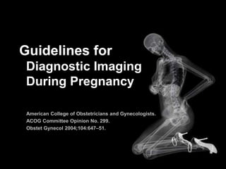 Guidelines for
 Diagnostic Imaging
 During Pregnancy

 American College of Obstetricians and Gynecologists.
 ACOG Committee Opinion No. 299.
 Obstet Gynecol 2004;104:647–51.
 