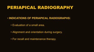 PERIAPICAL RADIOGRAPHY
• INDICATIONS OF PERIAPICAL RADIOGRAPHS:
• Evaluation of a small area.
• Alignment and orientation during surgery.
• For recall and maintenance therapy.
 