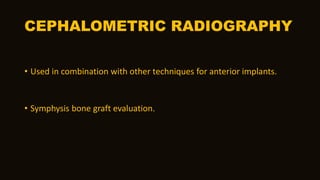 CEPHALOMETRIC RADIOGRAPHY
• Used in combination with other techniques for anterior implants.
• Symphysis bone graft evaluation.
 