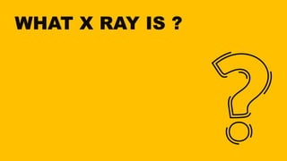 WHAT X RAY IS ?
 
