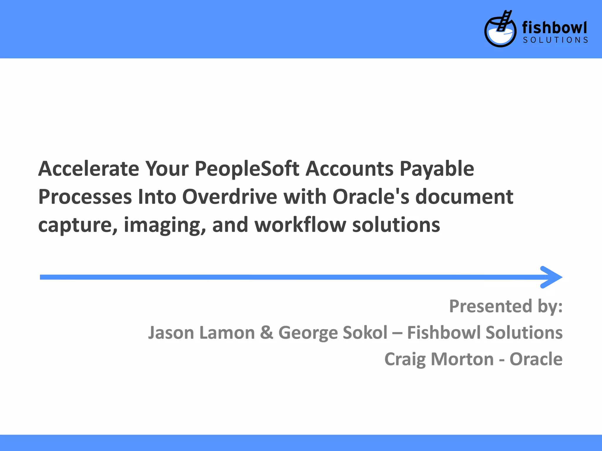 Accelerate Your PeopleSoft Accounts Payable 
Processes Into Overdrive with Oracle's document 
capture, imaging, and workflow solutions 
Presented by: 
Jason Lamon & George Sokol – Fishbowl Solutions 
Craig Morton - Oracle 
 