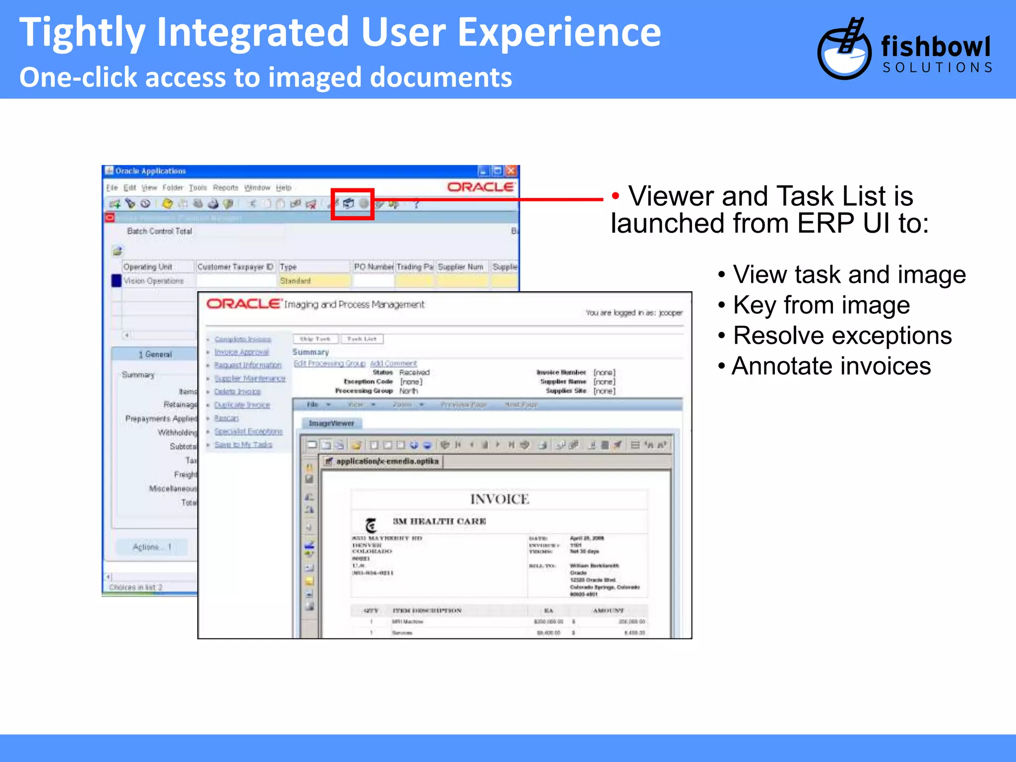 Tightly Integrated User Experience 
One-click access to imaged documents 
• Viewer and Task List is 
launched from ERP UI to: 
• View task and image 
• Key from image 
• Resolve exceptions 
• Annotate invoices 
 