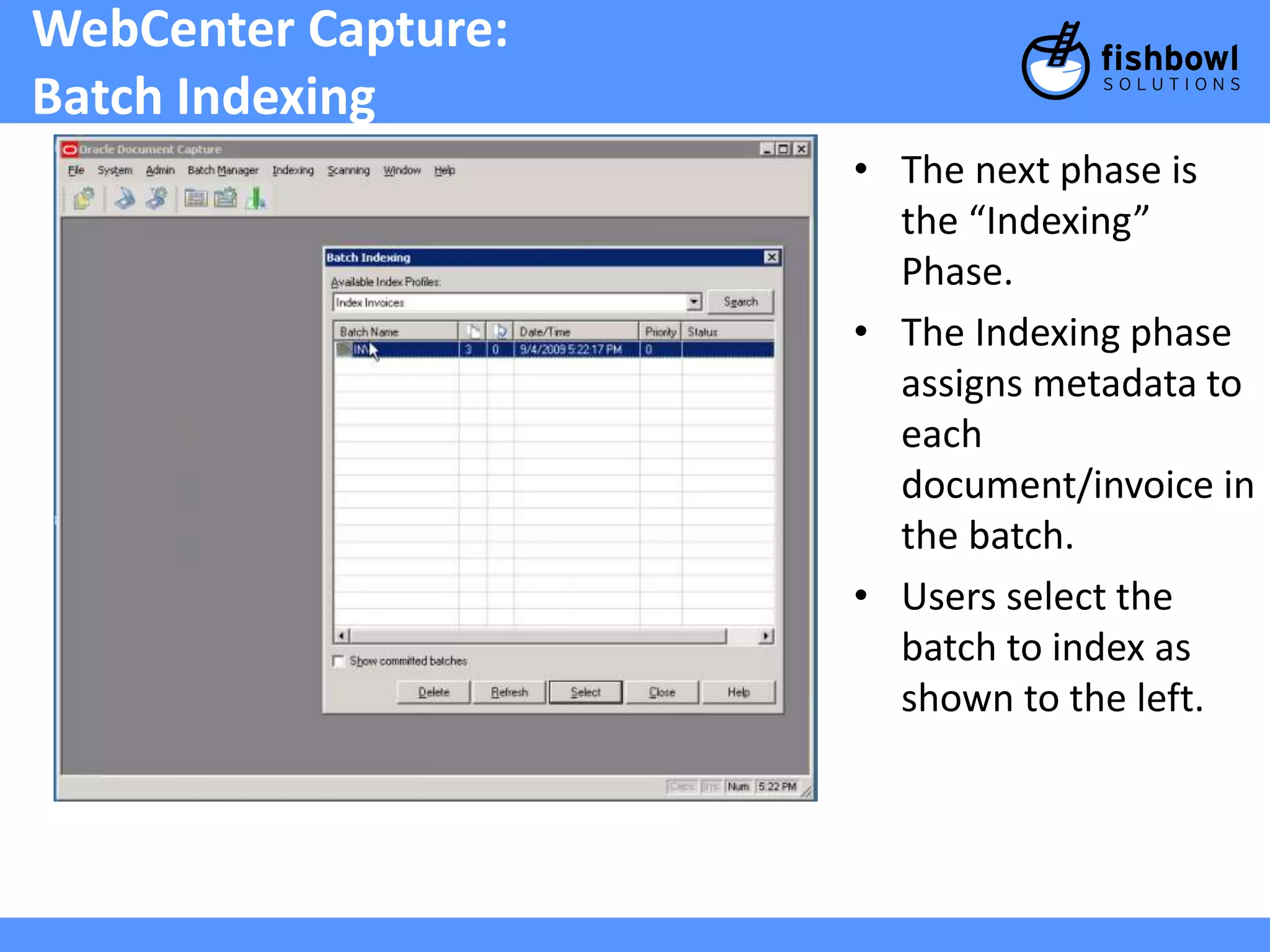 WebCenter Capture: 
Batch Indexing 
• The next phase is 
the “Indexing” 
Phase. 
• The Indexing phase 
assigns metadata to 
each 
document/invoice in 
the batch. 
• Users select the 
batch to index as 
shown to the left. 
 