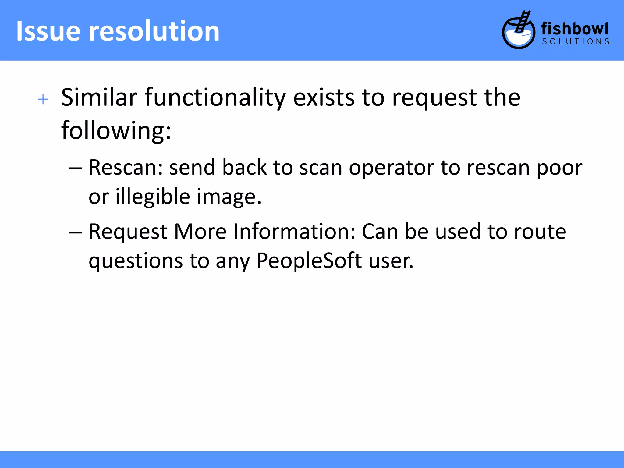 Issue resolution 
+ Similar functionality exists to request the 
following: 
– Rescan: send back to scan operator to rescan poor 
or illegible image. 
– Request More Information: Can be used to route 
questions to any PeopleSoft user. 
 