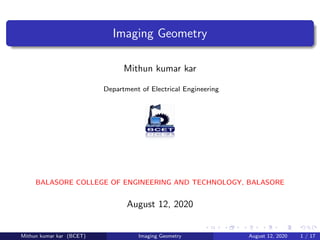 Imaging Geometry
Mithun kumar kar
Department of Electrical Engineering
BALASORE COLLEGE OF ENGINEERING AND TECHNOLOGY, BALASORE
August 12, 2020
Mithun kumar kar (BCET) Imaging Geometry August 12, 2020 1 / 17
 