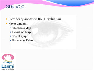 GDx VCC
 Provides quantitative RNFL evaluation
 Key elements:
 Thickness Map
 Deviation Map
 TSNIT graph
 Parameter Table
 