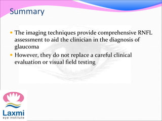 Summary
 The imaging techniques provide comprehensive RNFL
assessment to aid the clinician in the diagnosis of
glaucoma
 However, they do not replace a careful clinical
evaluation or visual field testing
 