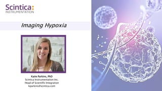 Imaging Hypoxia
Katie Parkins, PhD
Scintica Instrumentation Inc.
Head of Scientific Integration
kparkins@scintica.com
 