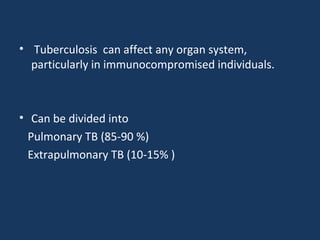 • Tuberculosis can affect any organ system,
particularly in immunocompromised individuals.
• Can be divided into
Pulmonary TB (85-90 %)
Extrapulmonary TB (10-15% )
 