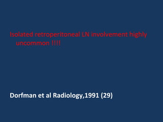 Isolated retroperitoneal LN involvement highly
uncommon !!!!
Dorfman et al Radiology,1991 (29)
 