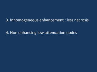 3. Inhomogeneous enhancement : less necrosis
4. Non enhancing low attenuation nodes
 