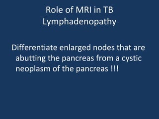 Role of MRI in TB
Lymphadenopathy
Differentiate enlarged nodes that are
abutting the pancreas from a cystic
neoplasm of the pancreas !!!
 
