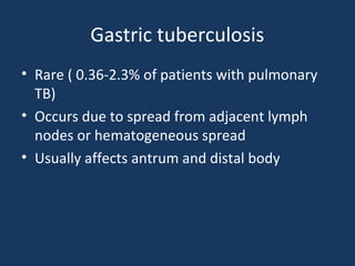 Gastric tuberculosis
• Rare ( 0.36-2.3% of patients with pulmonary
TB)
• Occurs due to spread from adjacent lymph
nodes or hematogeneous spread
• Usually affects antrum and distal body
 