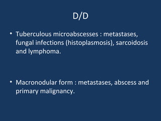 D/D
• Tuberculous microabscesses : metastases,
fungal infections (histoplasmosis), sarcoidosis
and lymphoma.
• Macronodular form : metastases, abscess and
primary malignancy.
 
